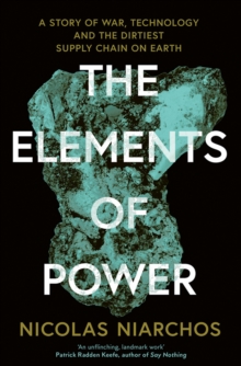 The Elements of Power : A Story of War, Technology and the Dirtiest Supply Chain on Earth