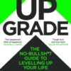 Upgrade : The No-Bullsh*t Guide to Levelling Up Your Life