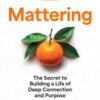 Mattering : The Secret to Building a Life of Deep Connection and Purpose