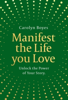 Manifest the Life You Love : Unlock the Power of Your Story