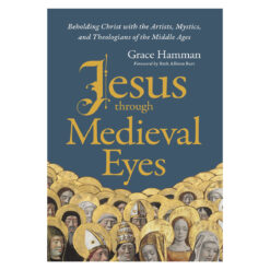 Jesus Through Medieval Eyes: Beholding Christ with the Artists, Mystics & Theologians HC