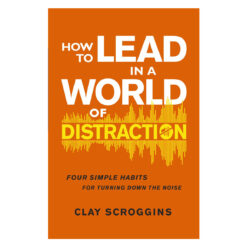 How to Lead in a World of Distraction: Four Simple Habits for Turning Down the Noise PB
