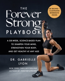The Forever Strong PLAYBOOK : A six-week, science-based plan to sharpen your mind, strengthen your body, and get healthy at any age