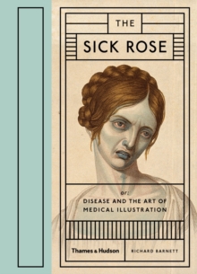The Sick Rose : Or; Disease and the Art of Medical Illustration - 9780500517345