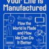 Your Life Is Manufactured : How the World is Made and How We Can Do it Better