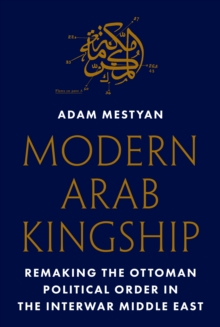 Modern Arab Kingship : Remaking the Ottoman Political Order in the Interwar Middle East - 9780691278322
