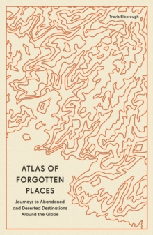 Atlas of Forgotten Places : Journeys to Abandoned and Deserted Destinations Around the Globe - 9780711290846
