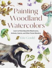 Painting Woodland Watercolors : Learn to Paint Beautiful Mushrooms, Animals, Insects, and Other Forest Wonders - 9780760397671