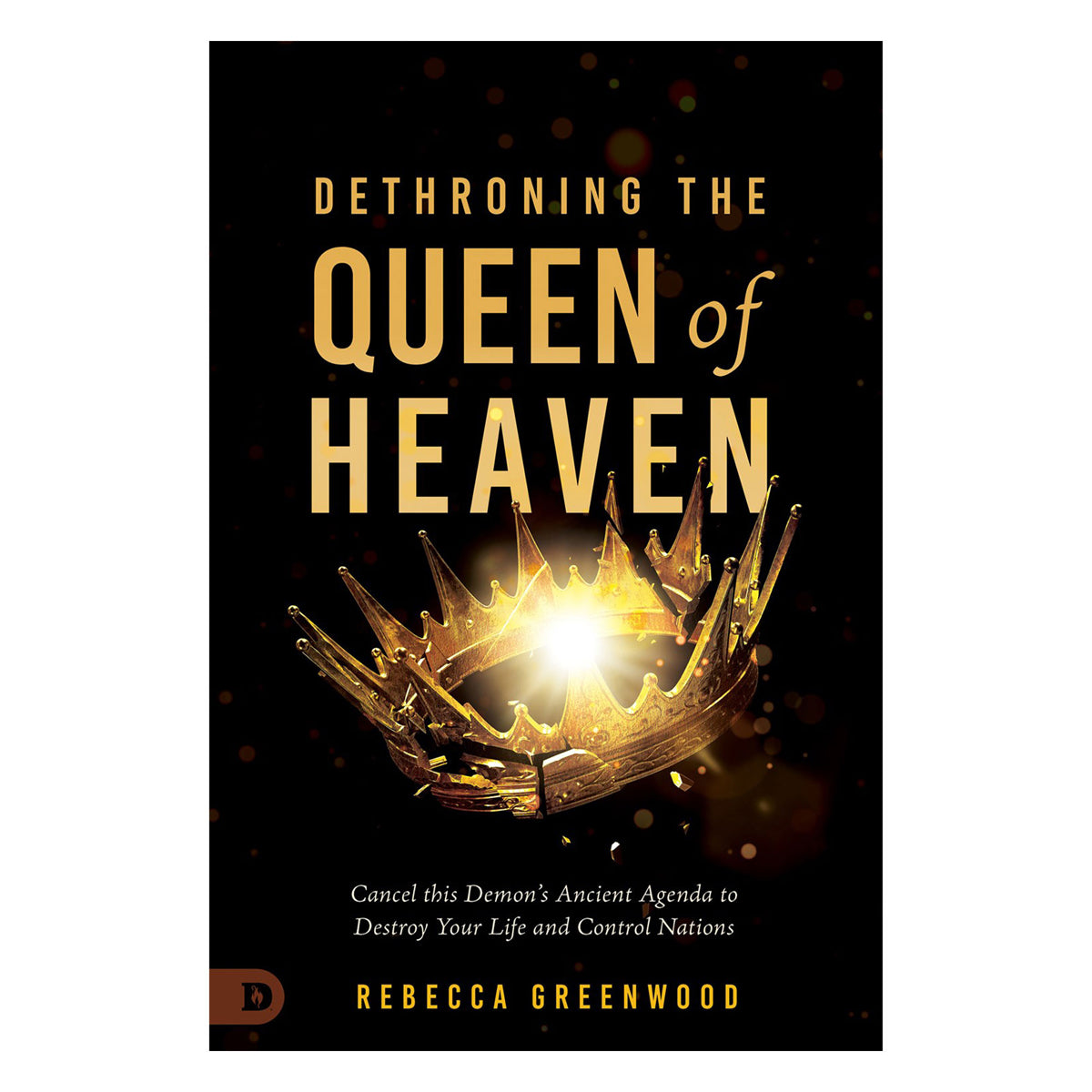 Dethroning the Queen of Heaven: Cancel This Demon's Ancient Agenda to Destroy Your Life PB