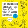 101 Brilliant Things For Kids to do With Science