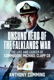 Unsung Hero of the Falklands War : The Life and Career of Commodore Michael Clapp CB - 9781036150716