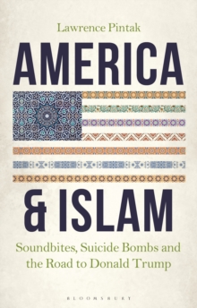 America & Islam : Soundbites, Suicide Bombs and the Road to Donald Trump