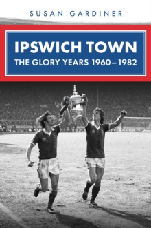Ipswich Town : The Glory Years 1960-1982 - 9781398123038