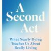 A Second Act : What Nearly Dying Teaches Us About Really Living