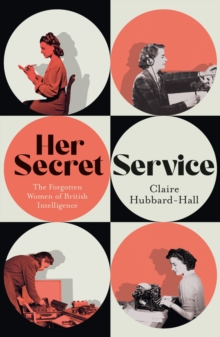 Her Secret Service : The Forgotten Women of British Intelligence