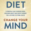 Change Your Diet, Change Your Mind : A powerful plan to improve mood, overcome anxiety and protect memory for a lifetime of optimal mental health - 9781399709125