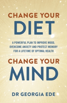 Change Your Diet, Change Your Mind : A powerful plan to improve mood, overcome anxiety and protect memory for a lifetime of optimal mental health - 9781399709125