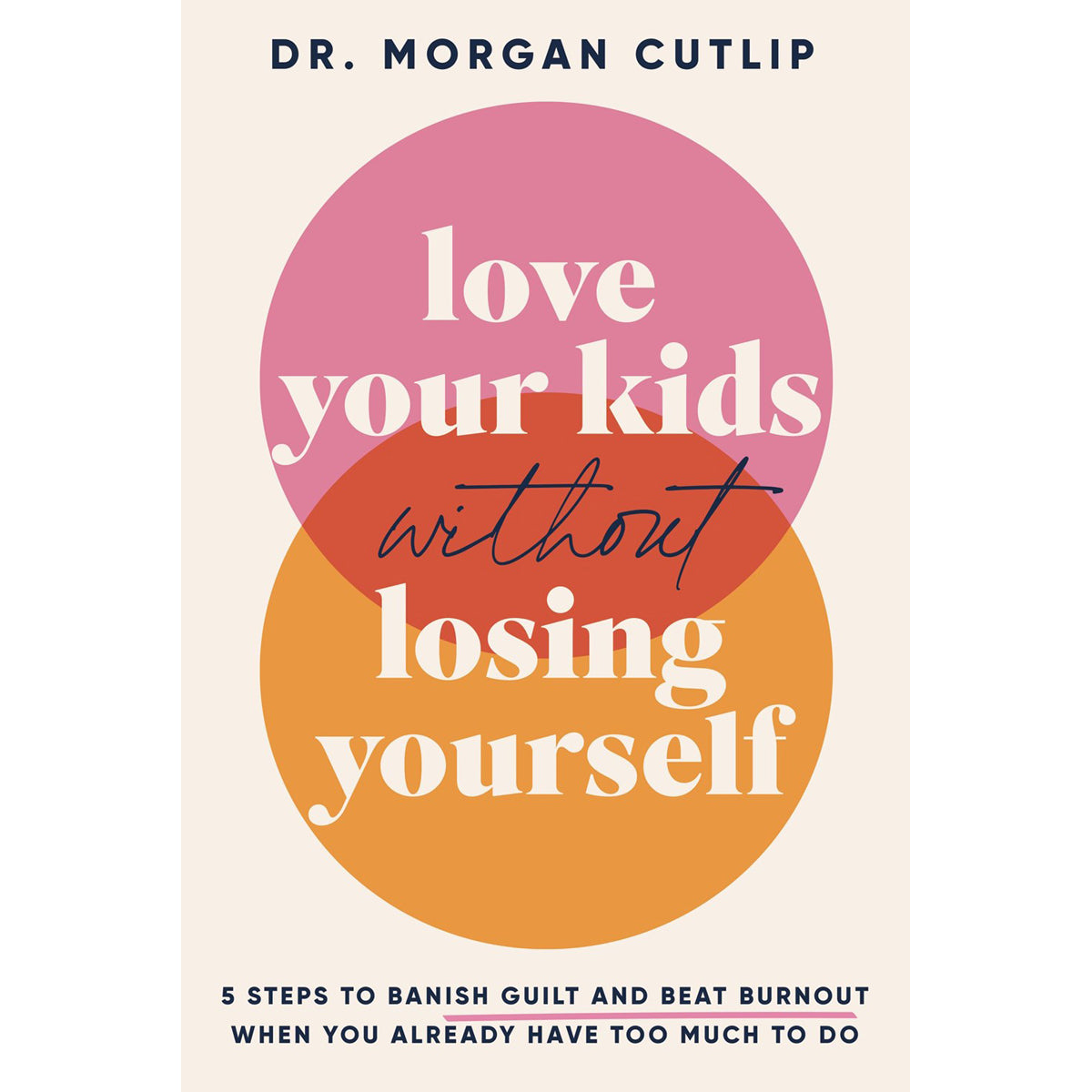 Love Your Kids Without Losing Yourself: 5 Steps To Banish Guilt And Beat Burnout HC