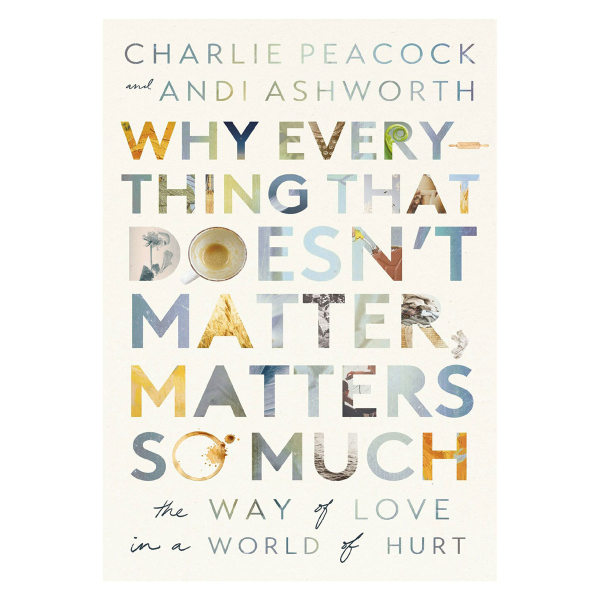 Why Everything That Doesn't Matter, Matters So Much: The Way of Love in a World of Hurt PB