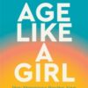 Age Like a Girl : How Menopause Rewires Your Brain for Mental Clarity, Increased Confidence, and Renewed Energy