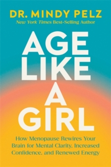 Age Like a Girl : How Menopause Rewires Your Brain for Mental Clarity, Increased Confidence, and Renewed Energy