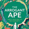 The Arrogant Ape : And A New Way To See Humanity - 9781408717721