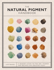 The Natural Pigment Handbook : A Maker’s Guide to the Art, Stories and Recipes for Creating Paint - 9781446314814