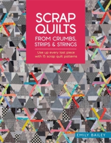 Scrap Quilts from Crumbs, Strips and Strings : Use Up Every Last Piece with 15 Scrap Quilt Patterns - 9781446315262