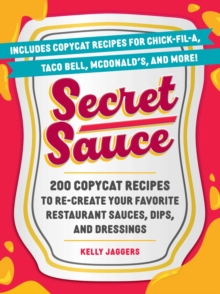 Secret Sauce : 200 Copycat Recipes to Re-Create Your Favorite Restaurant Sauces, Dips, and Dressings - 9781507224953