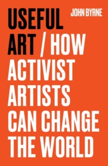 Useful Art : How Activist Artists Can Change the World - 9781526181572