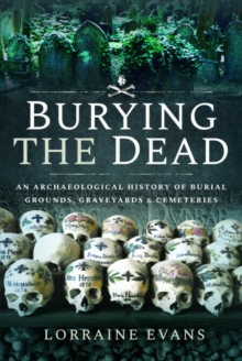 Burying the Dead : An Archaeological History of Burial Grounds, Graveyards and Cemeteries - 9781526757579