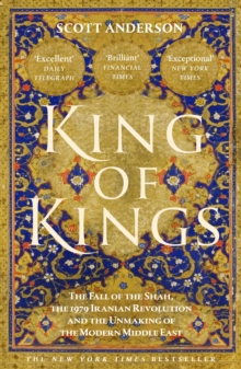 King of Kings : The Fall of the Shah, the 1979 Iranian Revolution and the Unmaking of the Modern Middle East - 9781529155266