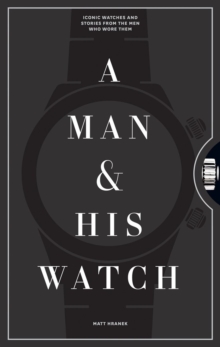 A Man & His Watch : Iconic Watches and Stories from the Men Who Wore Them - 9781579657147