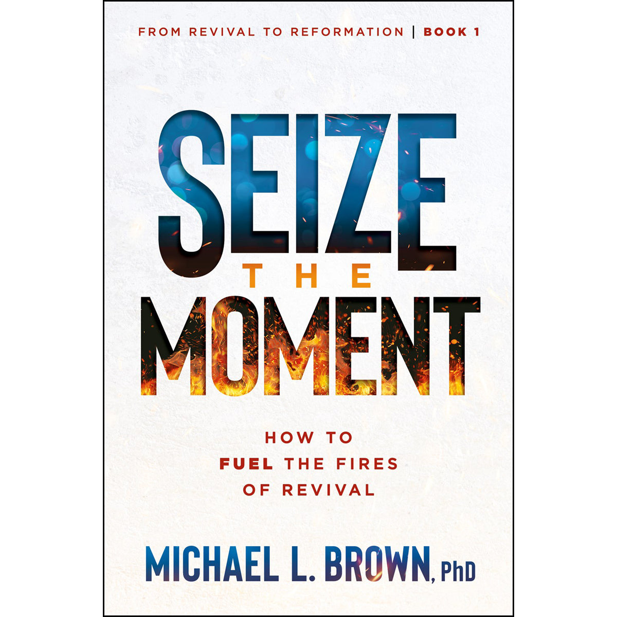 Seize the Moment: How to Fuel the Fires of Revival - 1 From Revival to Reformation PB