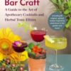 Botanical Bar Craft : A Guide to the Art of Apothecary Cocktails and Herbal Tonic Elixirs - 9781645022398