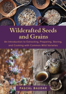 Wildcrafted Seeds and Grains : An Introduction to Extracting, Preparing, Storing, and Cooking with Common Wild Varieties - 9781645022725