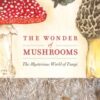 The Wonder of Mushrooms : The Mysterious World of Fungi - 9781647554668