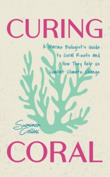 Curing Coral : A Marine Biologist's Guide to Coral Reefs and How They Help Us Combat Climate Change (How to Preserve Coral Reefs) - 9781684818181