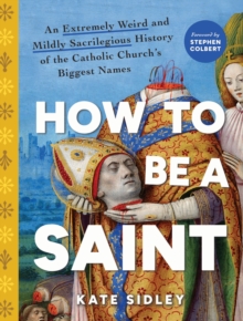 How to Be a Saint : An Extremely Weird and Mildly Sacrilegious History of The Catholic Church's Biggest Names - 9781728277417