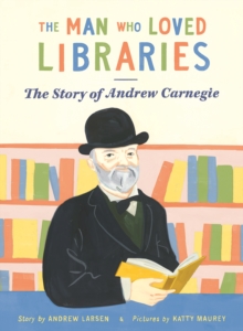 The Man who Loved Libraries : The Story of Andrew Carnegie - 9781738485987