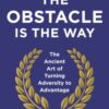 The Obstacle is the Way : The Ancient Art of Turning Adversity to Advantage