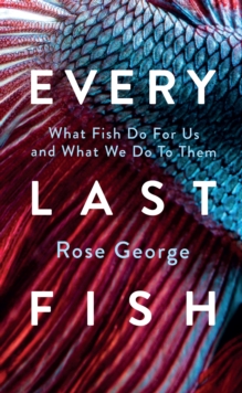 Every Last Fish : What Fish Do for Us and What We Do to Them - 9781783787920