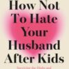 How Not to Hate Your Husband After Kids : Surviving the Highs and Lows of Parenting Together - 9781784754778