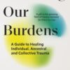 Releasing our Burdens : A Guide to Healing Individual, Ancestral and Collective Trauma