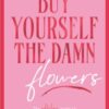Buy Yourself the Damn Flowers : The self-love guide to growing, healing and learning to put yourself first