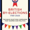 British By-Elections 1769-2025 : The 88 By-Election Campaigns That Shaped Our Politics - 9781785909788