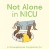 Not Alone in NICU : A Compassionate Companion for Parents of a Baby in Neonatal Care