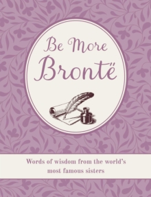 Be More Bronte : Words of Wisdom from the World's Most Famous Sisters