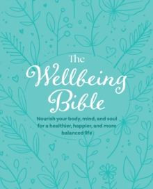 The Wellbeing Bible : Nourish Your Body, Mind, and Soul for a Healthier, Happier, and More Balanced Life