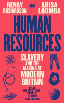 Human Resources : Slavery and the Making of Modern Britain – in 39 Institutions, People, Places and Things - 9781800816220